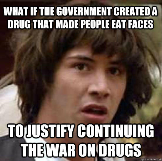 what if the government created a drug that made people eat faces to justify continuing the War on Drugs  