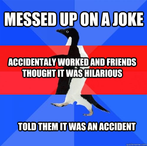 messed up on a joke accidentaly worked and friends thought it was hilarious told them it was an accident - messed up on a joke accidentaly worked and friends thought it was hilarious told them it was an accident  Socially Awkward Awesome Awkward Penguin