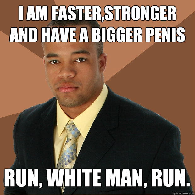 I AM FASTER,STRONGER AND HAVE A BIGGER PENIS RUN, WHITE MAN, RUN.  Successful Black Man