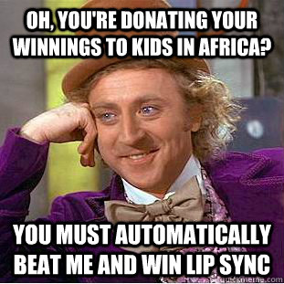 Oh, you're donating your winnings to kids in africa? you must automatically beat me and win lip sync  Condescending Wonka