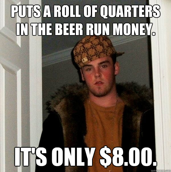 Puts a roll of quarters in the beer run money. It's only $8.00.  Scumbag Steve