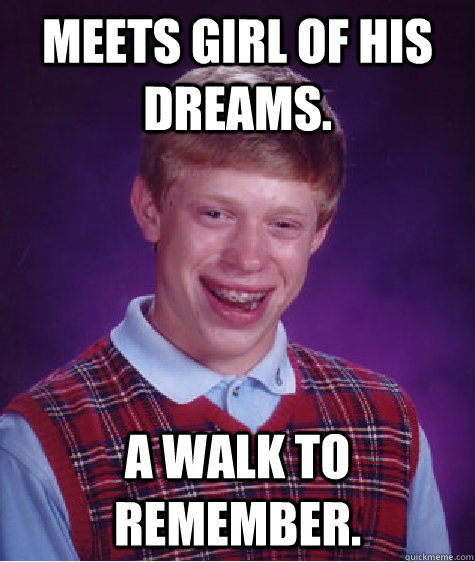 Meets girl of his dreams. A Walk to Remember.  Bad Luck Brian