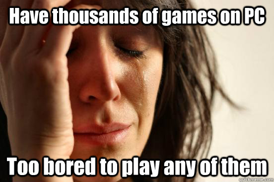 Have thousands of games on PC Too bored to play any of them - Have thousands of games on PC Too bored to play any of them  First World Problems