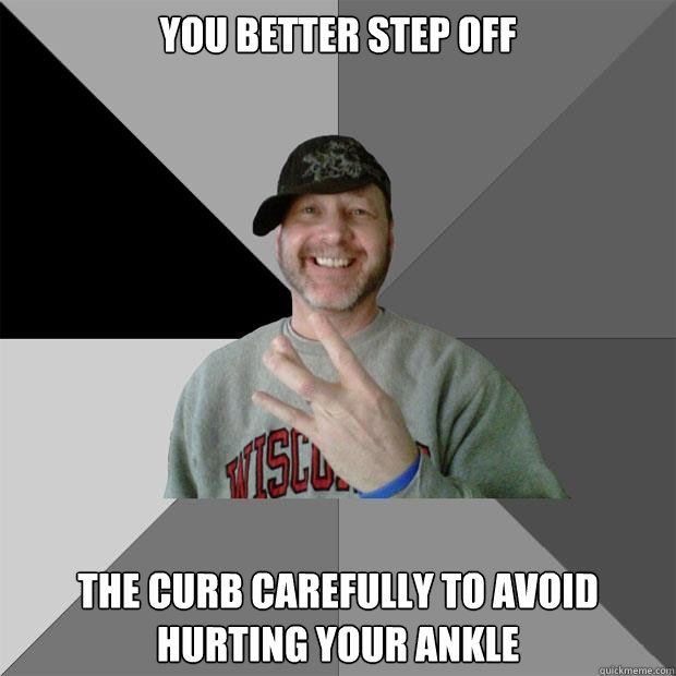 You better step off the curb carefully to avoid hurting your ankle  Hood Dad