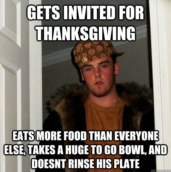 gets invited for thanksgiving eats more food than everyone else, takes a huge to go bowl, and doesnt rinse his plate - gets invited for thanksgiving eats more food than everyone else, takes a huge to go bowl, and doesnt rinse his plate  Scumbag Steve