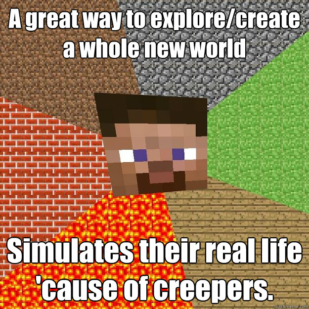 A great way to explore/create a whole new world Simulates their real life 'cause of creepers.  Minecraft