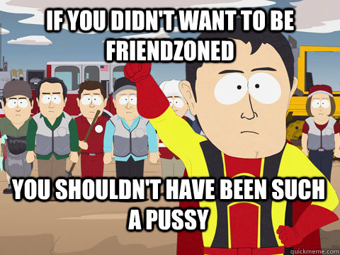 if you didn't want to be friendzoned you shouldn't have been such a pussy  Captain Hindsight