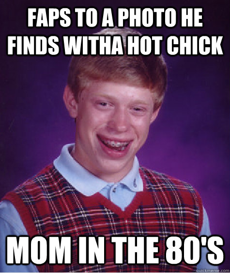 faps to a photo he finds witha hot chick mom in the 80's  Bad Luck Brian