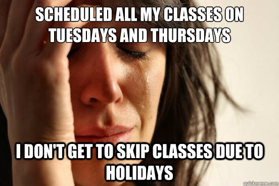 scheduled all my classes on tuesdays and thursdays I don't get to skip classes due to holidays  First World Problems