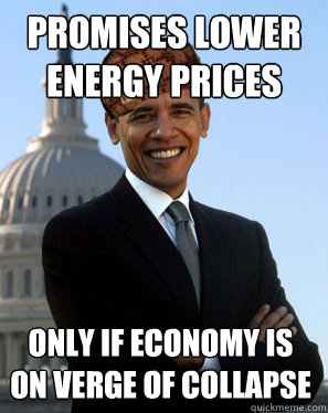 promises lower energy prices only if economy is on verge of collapse  Scumbag Obama