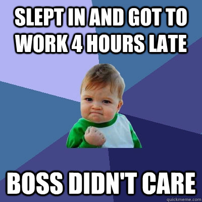 Slept in and got to work 4 hours late Boss didn't care  Success Kid