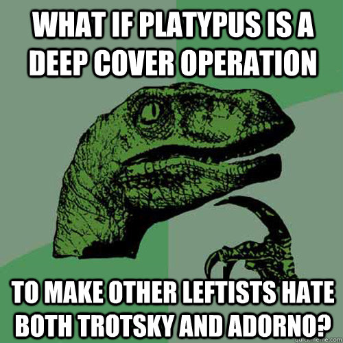 What if Platypus is a deep cover operation to make other leftists hate both trotsky and Adorno?  Philosoraptor