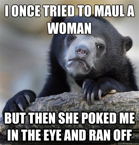 I once tried to maul a woman but then she poked me in the eye and ran off  Confession Bear