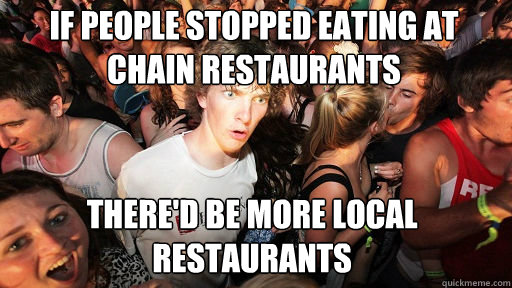 If people stopped eating at chain restaurants There'd be more local restaurants - If people stopped eating at chain restaurants There'd be more local restaurants  Sudden Clarity Clarence