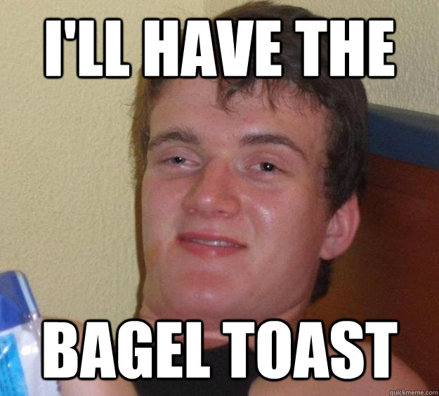 I'll have the  bagel toast  10 Guy