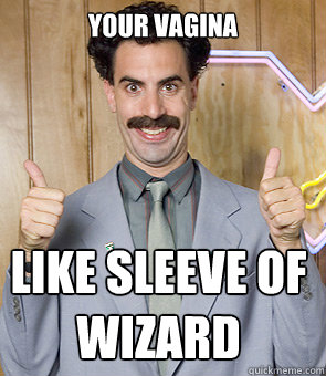 Your vagina  like sleeve of wizard  Borat