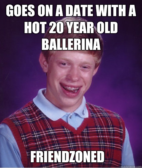 Goes on a date with a hot 20 year old ballerina FRIENDZONED   Bad Luck Brian