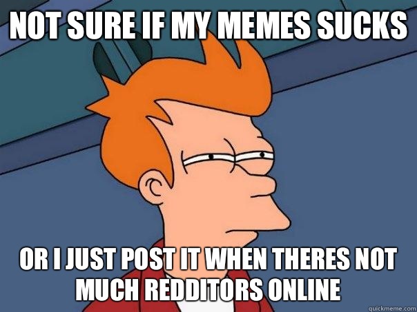 Not sure if my memes sucks Or i just post it when theres not much redditors online - Not sure if my memes sucks Or i just post it when theres not much redditors online  Futurama Fry