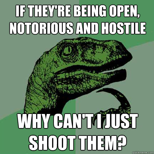 if they're being open, notorious and hostile why can't i just shoot them?  Philosoraptor