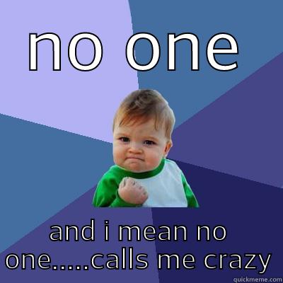 NO ONE AND I MEAN NO ONE.....CALLS ME CRAZY Success Kid