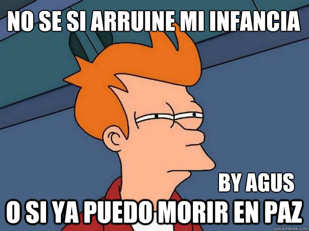 no se si arruine mi infancia 
 o si ya puedo morir en paz   by agus
 - no se si arruine mi infancia 
 o si ya puedo morir en paz   by agus
  Futurama Fry