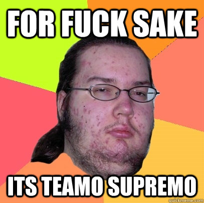 For fuck sake  Its teamo supremo  Butthurt Dweller