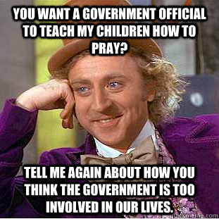 You want a government official to teach my children how to pray? Tell me again about how you think the government is too involved in our lives. - You want a government official to teach my children how to pray? Tell me again about how you think the government is too involved in our lives.  Condescending Wonka