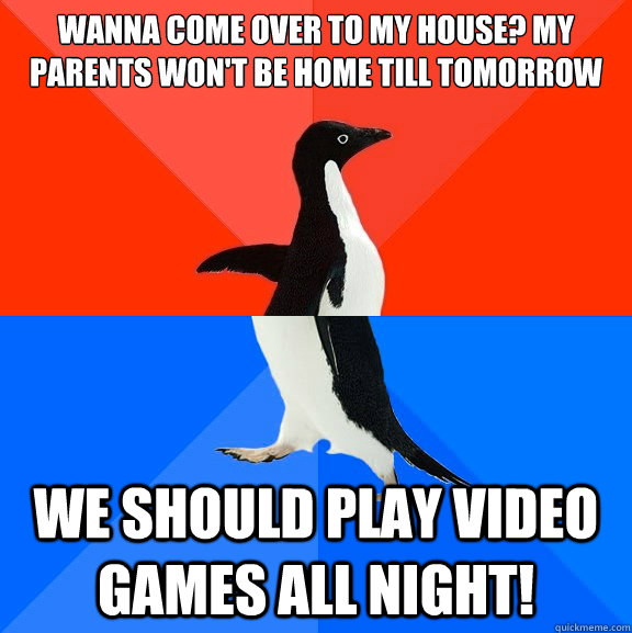 Wanna come over to my house? my parents won't be home till tomorrow We should play video games all night! - Wanna come over to my house? my parents won't be home till tomorrow We should play video games all night!  Socially Awesome Awkward Penguin