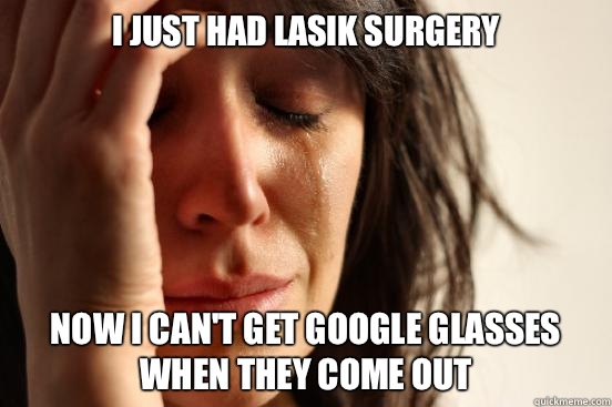 I just had LASIK surgery Now I can't get google glasses when they come out - I just had LASIK surgery Now I can't get google glasses when they come out  First World Problems