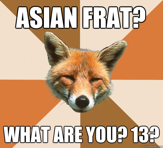 asian frat? what are you? 13?  Condescending Fox