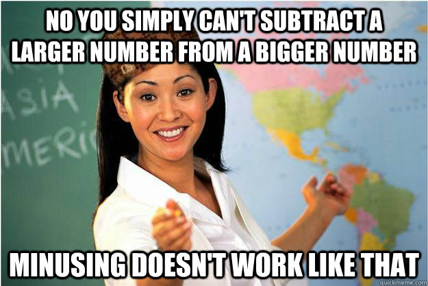 No you simply can't subtract a larger number from a bigger number minusing doesn't work like that  Scumbag Teacher