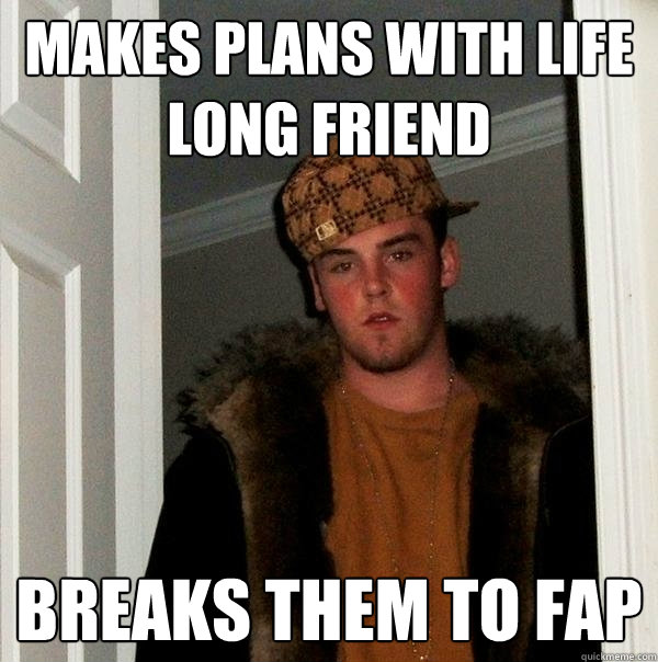 Makes plans with life long friend Breaks them to fap  Scumbag Steve