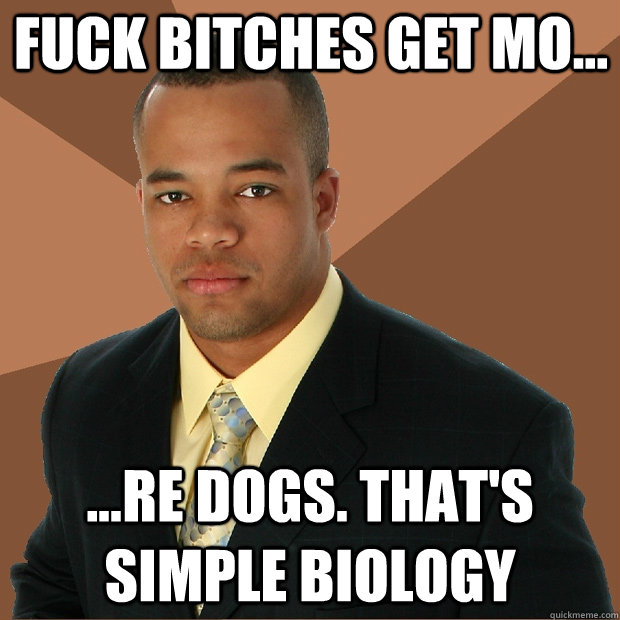 Fuck bitches get mo... ...re dogs. That's simple biology  Successful Black Man