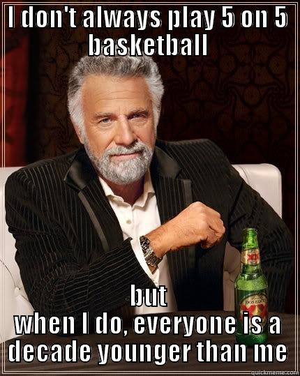 I DON'T ALWAYS PLAY 5 ON 5 BASKETBALL BUT WHEN I DO, EVERYONE IS A DECADE YOUNGER THAN ME The Most Interesting Man In The World