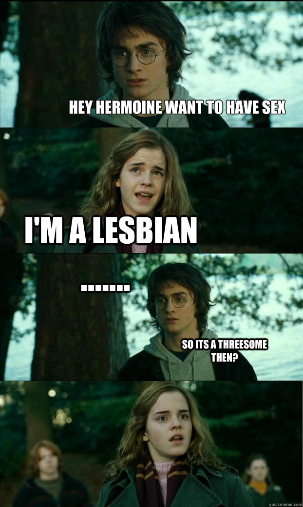 Hey Hermoine want to have sex I'm a lesbian ....... so its a threesome then?  Horny Harry