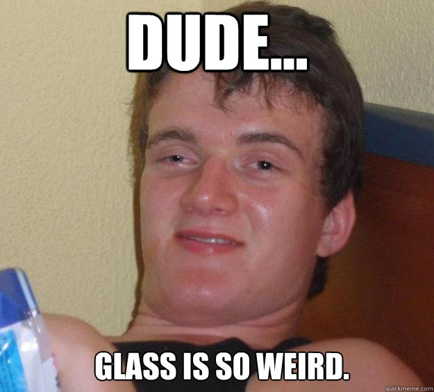 Dude... Glass is so weird.  - Dude... Glass is so weird.   10 Guy