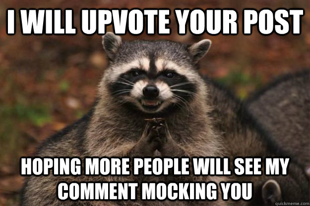 I will upvote your post Hoping more people will see my comment mocking you  Evil Plotting Raccoon