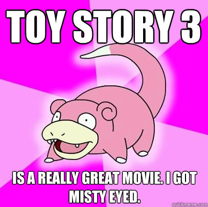 toy story 3 is a really great movie. I got misty eyed.  Slowpoke