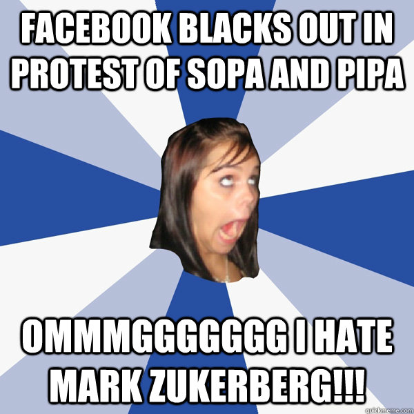 Facebook blacks out in protest of sopa and pipa OMMMGGGGGGG I HATE mark zukerberg!!!  Annoying Facebook Girl