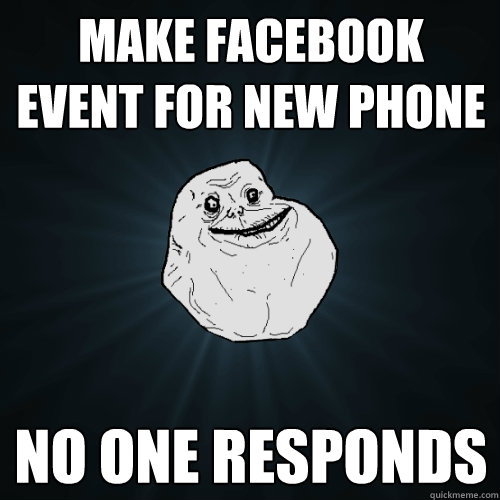 Make Facebook event for new phone  No one responds  Forever Alone