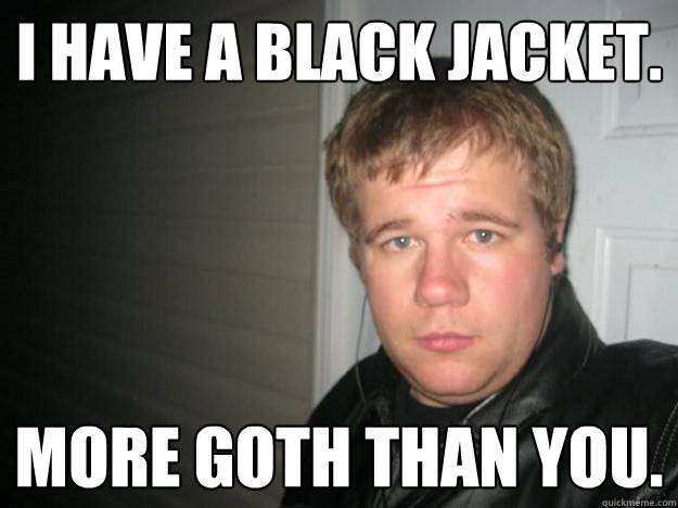 I have a black jacket. more goth than you. - I have a black jacket. more goth than you.  Jay dawg