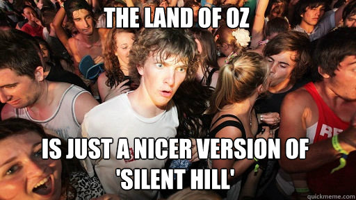 The land of OZ
 Is just a nicer version of 'Silent Hill'  Sudden Clarity Clarence