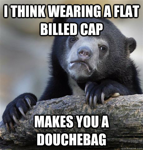 I think wearing a flat billed cap  makes you a douchebag - I think wearing a flat billed cap  makes you a douchebag  Confession Bear