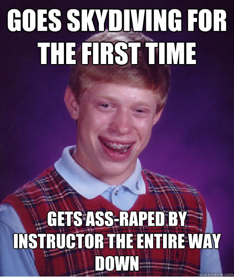 goes skydiving for the first time gets ass-raped by instructor the entire way down  Bad Luck Brian