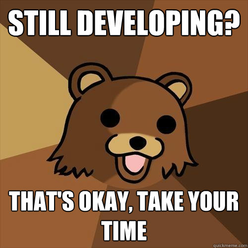 still developing? That's okay, take your time  Pedobear