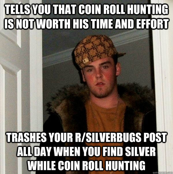 Tells you that coin roll hunting is not worth his time and effort Trashes your r/silverbugs post all day when you find silver while coin roll hunting  Scumbag Steve