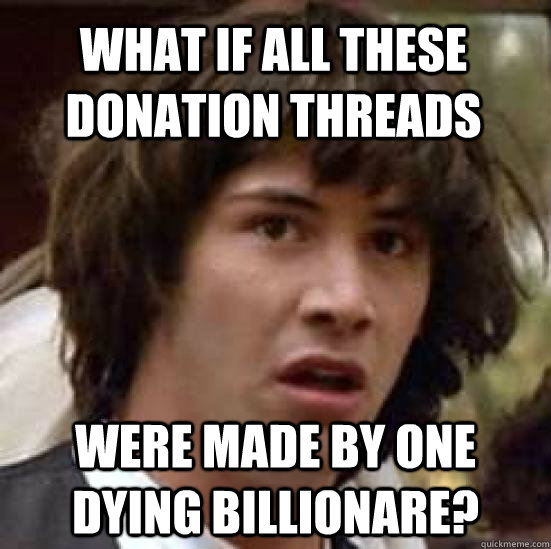 What if all these donation threads were made by one dying billionare?  conspiracy keanu