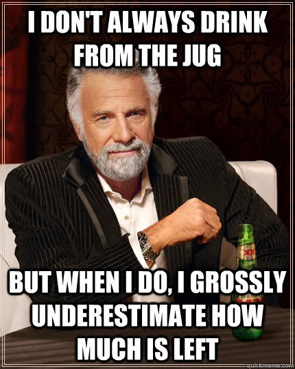 I don't always drink from the jug but when I do, I grossly underestimate how much is left  The Most Interesting Man In The World