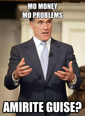 Mo Money 
mo problems amirite guise? - Mo Money 
mo problems amirite guise?  Relatable Romney