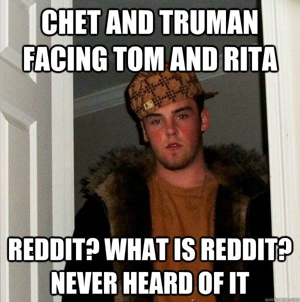 Chet and Truman facing Tom and Rita Reddit? what is Reddit? Never heard of it  Scumbag Steve